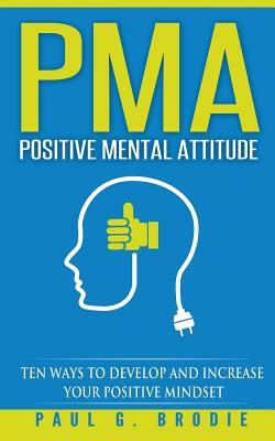 PMA Positive Mental Attitude: Ten Ways to Develop and Increase Your Positive Mindset by Paul G. Brodie