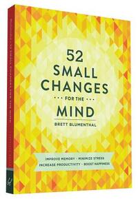 52 Small Changes for the Mind: Improve Memory * Minimize Stress * Increase Productivity * Boost Happiness by Brett Blumenthal