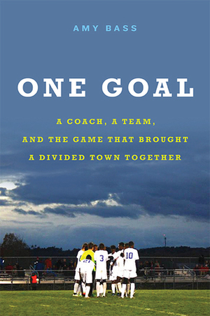 One Goal: A Coach, a Team, and the Game that Brought a Divided Town Together by Amy Bass