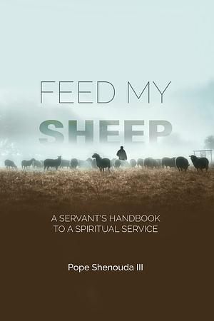 Feed My Sheep - A Servant's Handbook to a Spiritual Service by III, Pope Shenouda