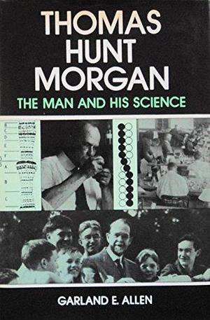 Thomas Hunt Morgan: The Man and His Science by Garland E. Allen