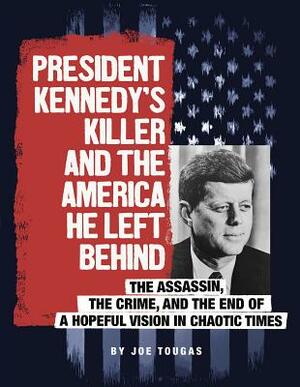 President Kennedy's Killer and the America He Left Behind: The Assassin, the Crime, and the End of a Hopeful Vision in Chaotic Times by Joe Tougas