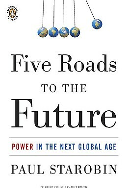 Five Roads to the Future: Power in the Next Global Age by Paul Starobin