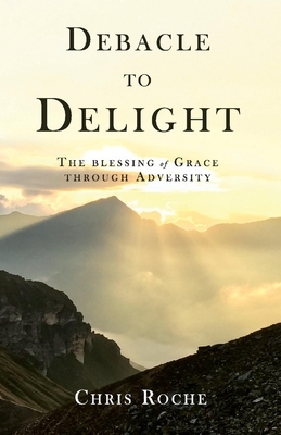 Debacle to Delight: The Blessing of Grace Through Adversity by Chris Roche