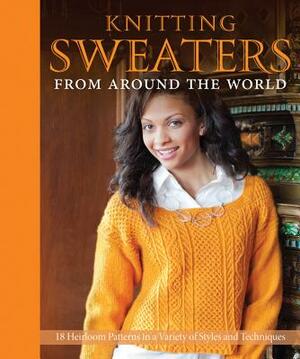 Knitting Sweaters from Around the World: 18 Heirloom Patterns in a Variety of Styles and Techniques by 