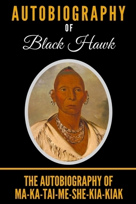 Autobiography of Black Hawk: The Autobiography of Ma-Ka-Tai-Me-She-Kia-Kiak by Black Hawk