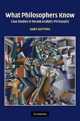 What Philosophers Know: Case Studies in Recent Analytic Philosophy by Gary Gutting