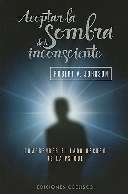 Aceptar la Sombra de Tu Inconsciente: Comprender el Lado Oscuro de la Psique = Owning Your Own Shadow by Robert A. Johnson