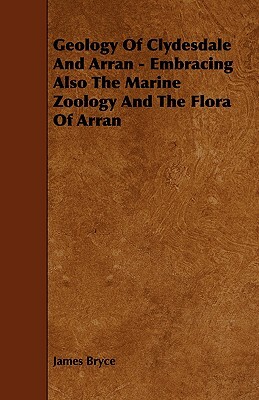 Geology of Clydesdale and Arran - Embracing Also the Marine Zoology and the Flora of Arran by James Bryce