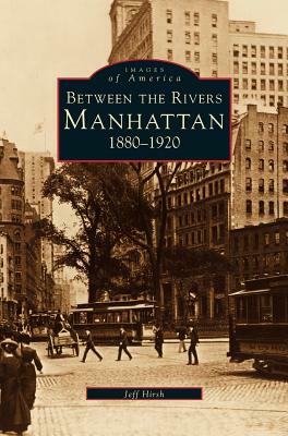 Manhattan: Between the Rivers, 1880-1920 by Jeff Hirsch