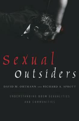 Sexual Outsiders: Understanding Bdsm Sexualities and Communities by Richard A. Sprott, David M. Ortmann