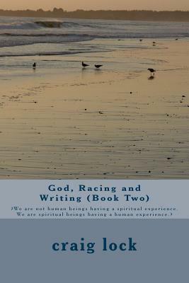 God, Racing and Writing (Book Two): ?We are not human beings having a spiritual experience. We are spiritual beings having a human experience.? by Craig G. Lock