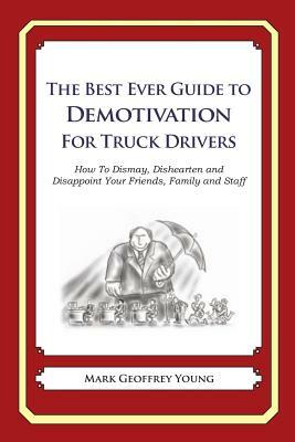 The Best Ever Guide to Demotivation for Truck Drivers: How To Dismay, Dishearten and Disappoint Your Friends, Family and Staff by Mark Geoffrey Young