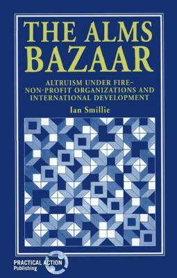 The Alms Bazaar: Altruism Under Fire--Non-Profit Organizations and International Development by Ian Smillie
