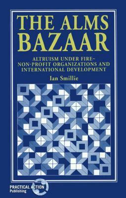 The Alms Bazaar: Altruism Under Fire--Non-Profit Organizations and International Development by Ian Smillie