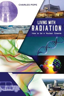 Living with Radiation: How to Be a Nuclear Greenie by Charles Pope