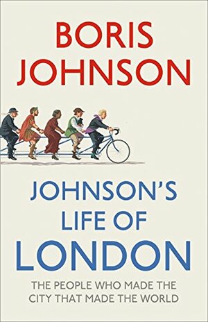 Johnson's Life Of London: The People Who Made The City That Made The World by Boris Johnson