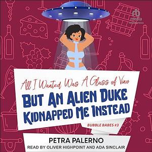 All I Wanted Was a Glass of Vino But an Alien Duke Kidnapped Me Instead by Petra Palerno