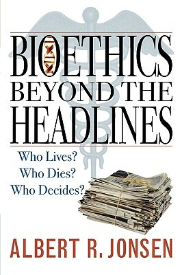 Bioethics Beyond the Headlines: Who Lives? Who Dies? Who Decides? by Albert R. Jonsen