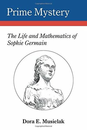 Prime Mystery: the Life and Mathematics of Sophie Germain by Dora Musielak