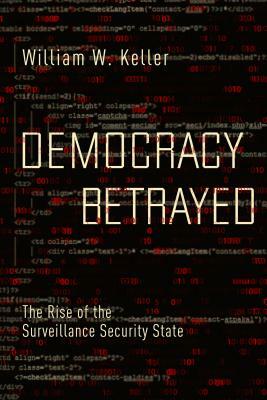 Democracy Betrayed: The Rise of the Surveillance Security State by William W. Keller