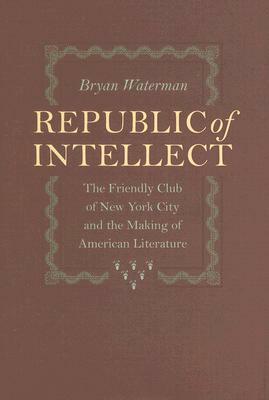 Republic of Intellect: The Friendly Club of New York City and the Making of American Literature by Bryan Waterman