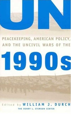 UN Peacekeeping, American Policy and the Uncivil Wars of the 1990s by William J. Durch