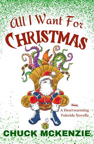  All I Want For Christmas: (Not) A Heartwarming Yuletide Novella by Chuck McKenzie