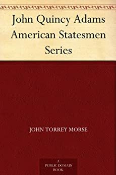 John Quincy Adams American Statesmen Series by John Torrey Morse Jr.