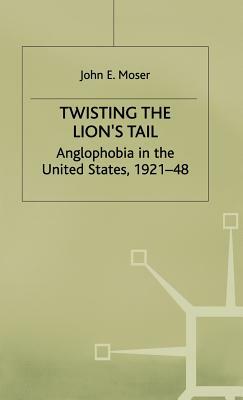 Twisting the Lion's Tail: Anglophobia in the United States, 1921-48 by J. Moser