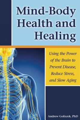 Mind-Body Health and Healing: Using the Power of the Brain to Prevent Disease, Reduce Stress, and Slow Aging by Andrew Goliszek