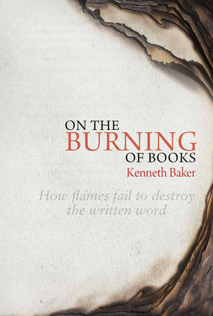 On the Burning of Books: How Flames Fail to Destroy the Written Word by Kenneth Baker