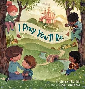 I Pray You'll Be . . . by Catalin Ardeleanu, Hannah C. Hall