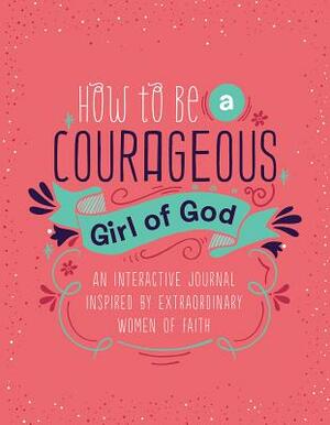 How to Be a Courageous Girl of God: An Interactive Journal Inspired by Extraordinary Women of Faith by Compiled by Barbour Staff