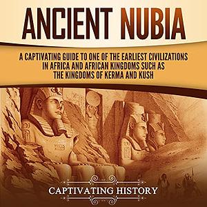 Ancient Nubia: A Captivating Guide to One of the Earliest Civilizations in Africa and African Kingdoms, Such as the Kingdoms of Kerma and Kush by Captivating History