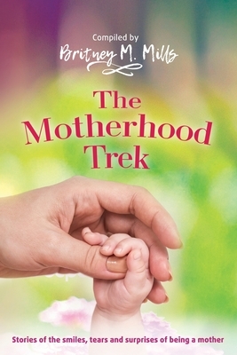 The Motherhood Trek: Stories of the smiles, tears and surprises of being a mother by Britney M. Mills