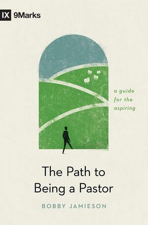 The Path to Being a Pastor: A Guide for the Aspiring by Bobby Jamieson