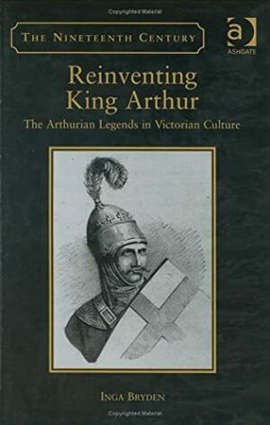 Reinventing King Arthur: The Arthurian Legends in Victorian Culture by Inga Bryden