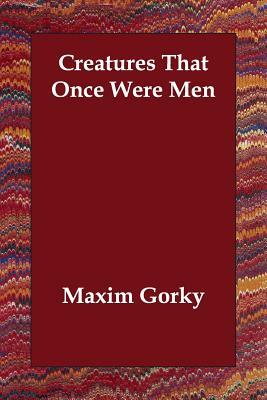 Creatures That Once Were Men by Maxim Gorky