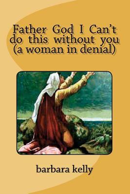 Father God I Can't do this without you (a woman in denial) by Barbara Kelly