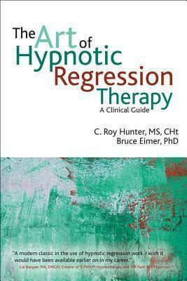 The Art of Hypnotic Regression Therapy: A Clinical Guide by C. Roy Hunter, Bruce Eimer