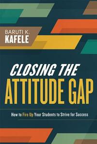 Closing the Attitude Gap: How to Fire Up Your Students to Strive for Success by Baruti Kafele