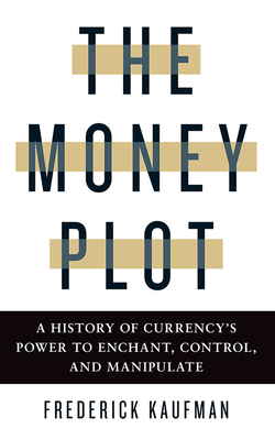 The Money Plot: A History of Currency's Power to Enchant, Control, and Manipulate by Frederick Kaufman