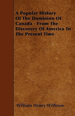 A Popular History Of The Dominion Of Canada - From The Discovery Of America To The Present Time by William Henry Withrow