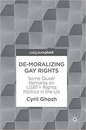 de-Moralizing Gay Rights: Some Queer Remarks on Lgbt+ Rights Politics in the Us by Cyril Ghosh