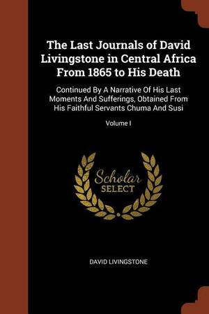 The Last Journals of David Livingstone in Central Africa from 1865 to His Death: Continued by a Narrative of His Last Moments and Sufferings, Obtained from His Faithful Servants Chuma and Susi; Volume I by David Livingstone, Independent Consultant and Visiting Professor at the Center for Molecular Design David Livingstone