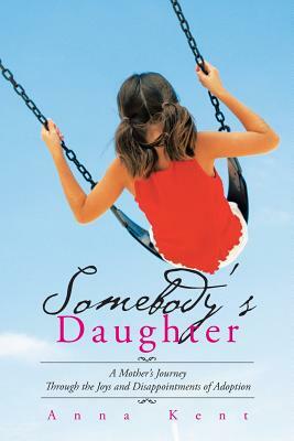 Somebody's Daughter: A Mother's Journey Through the Joys and Disappointments of Adoption by Anna Kent