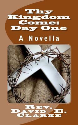 Thy Kingdom Come: Day One: A Novella by David E. Clarke