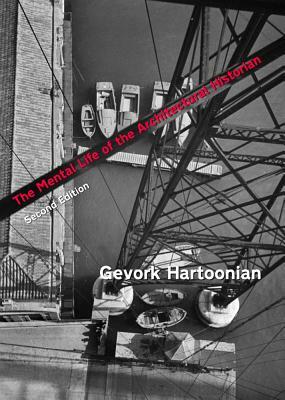 The Mental Life of the Architectural Historian: Re-Opening the Early Historiography of Modern Architecture by Gevork Hartoonian