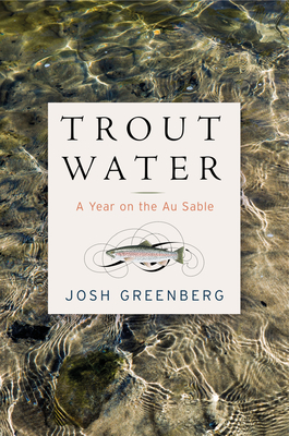 Trout Water: A Year on the Au Sable by Josh Greenberg